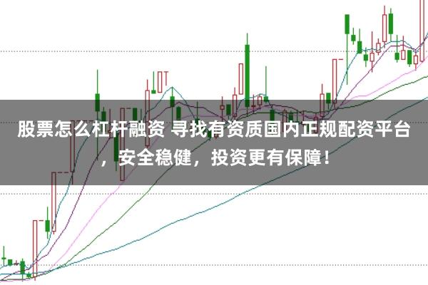 股票怎么杠杆融资 寻找有资质国内正规配资平台，安全稳健，投资更有保障！