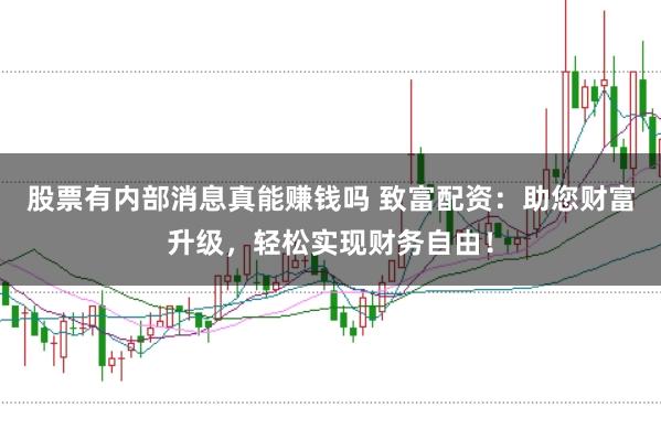 股票有内部消息真能赚钱吗 致富配资：助您财富升级，轻松实现财务自由！