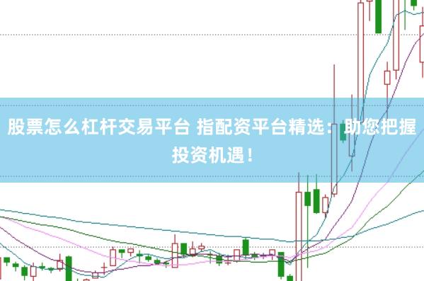 股票怎么杠杆交易平台 指配资平台精选：助您把握投资机遇！