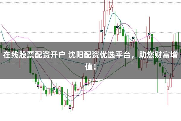 在线股票配资开户 沈阳配资优选平台，助您财富增值！