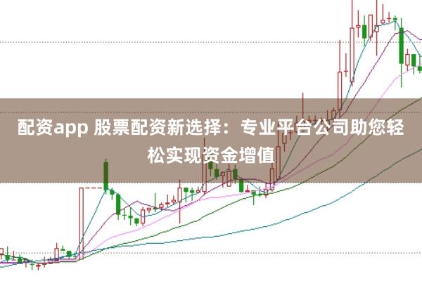 配资app 股票配资新选择：专业平台公司助您轻松实现资金增值