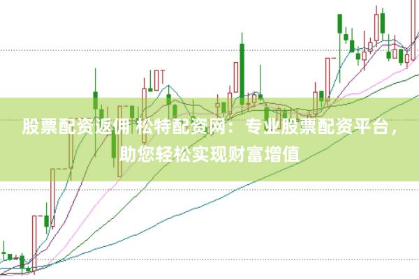 股票配资返佣 松特配资网：专业股票配资平台，助您轻松实现财富增值