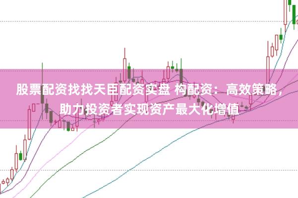 股票配资找找天臣配资实盘 构配资：高效策略，助力投资者实现资产最大化增值