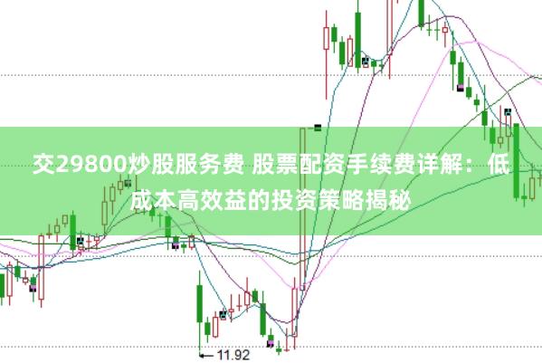 交29800炒股服务费 股票配资手续费详解：低成本高效益的投资策略揭秘