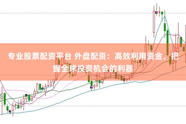 专业股票配资平台 外盘配资：高效利用资金，把握全球投资机会的利器