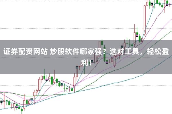 证券配资网站 炒股软件哪家强？选对工具，轻松盈利！