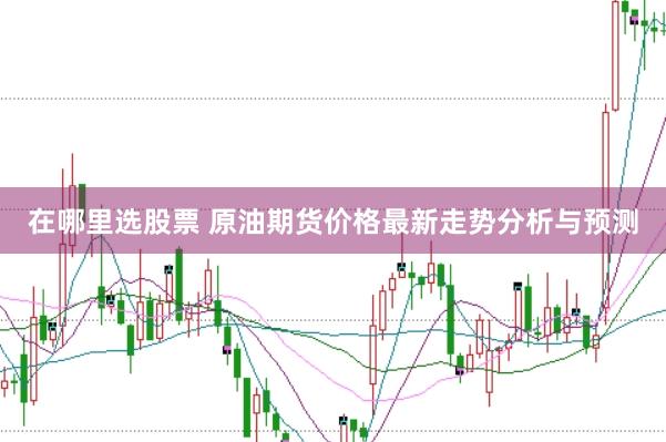 在哪里选股票 原油期货价格最新走势分析与预测