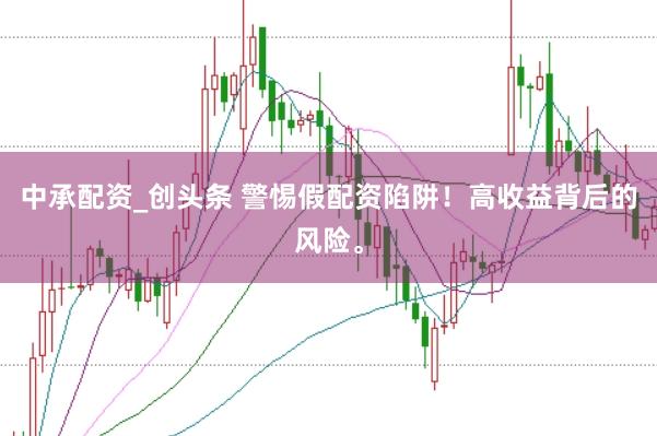中承配资_创头条 警惕假配资陷阱！高收益背后的风险。