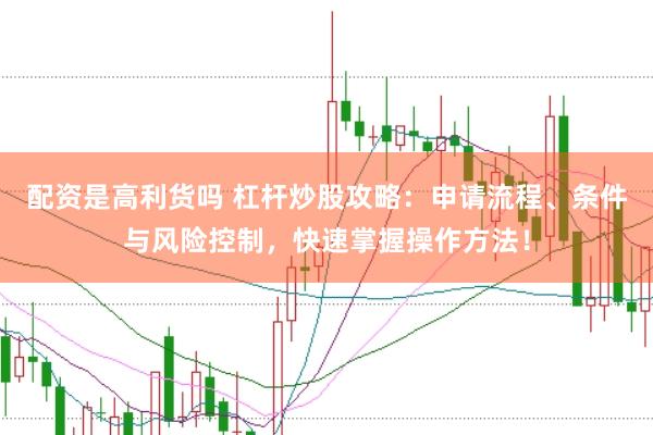 配资是高利货吗 杠杆炒股攻略：申请流程、条件与风险控制，快速掌握操作方法！