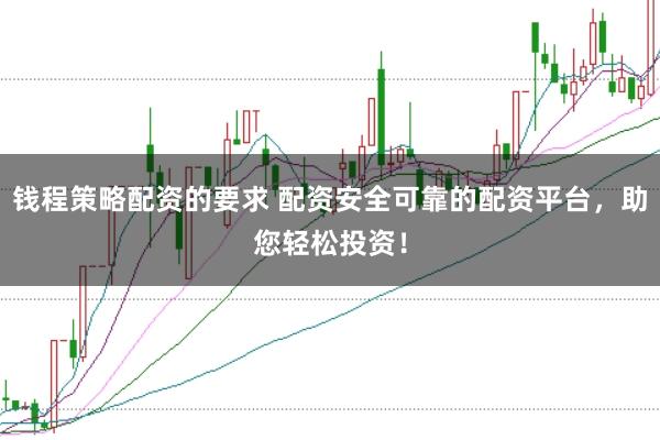 钱程策略配资的要求 配资安全可靠的配资平台，助您轻松投资！