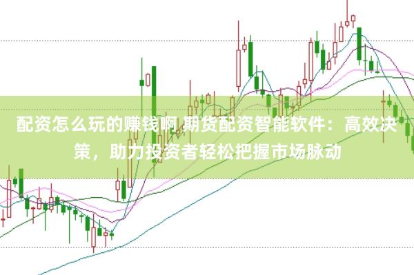 配资怎么玩的赚钱啊 期货配资智能软件：高效决策，助力投资者轻松把握市场脉动