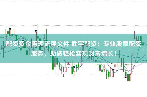 配资资金管理流程文件 胜宇配资：专业股票配资服务，助您轻松实现财富增长！