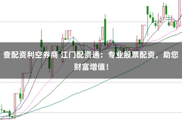 查配资利空券商 江门配资通：专业股票配资，助您财富增值！