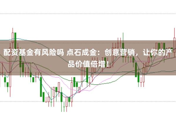 配资基金有风险吗 点石成金：创意营销，让你的产品价值倍增！