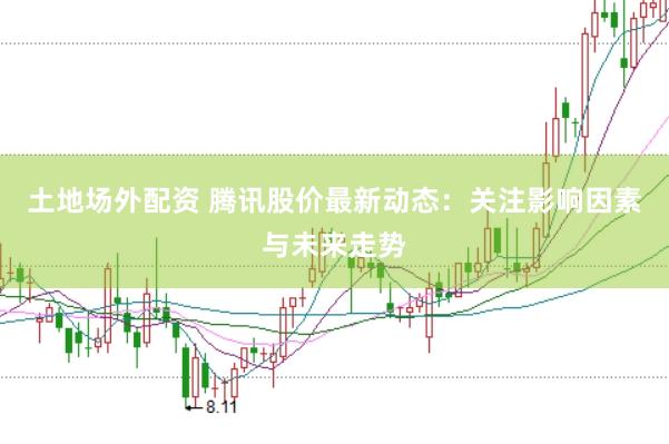 土地场外配资 腾讯股价最新动态：关注影响因素与未来走势