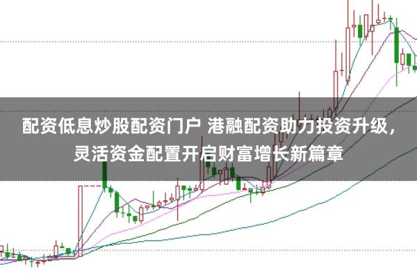 配资低息炒股配资门户 港融配资助力投资升级，灵活资金配置开启财富增长新篇章