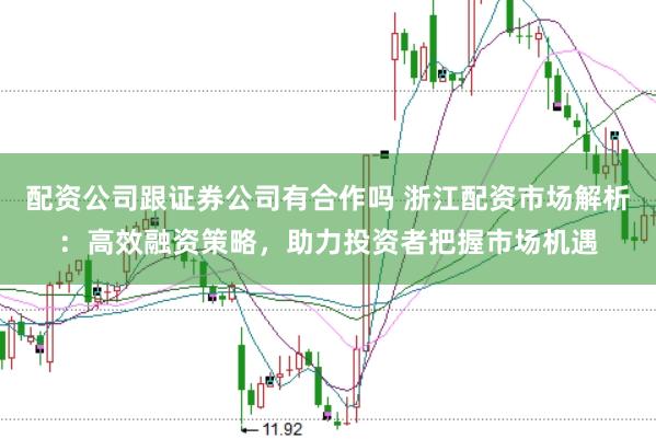 配资公司跟证券公司有合作吗 浙江配资市场解析：高效融资策略，助力投资者把握市场机遇