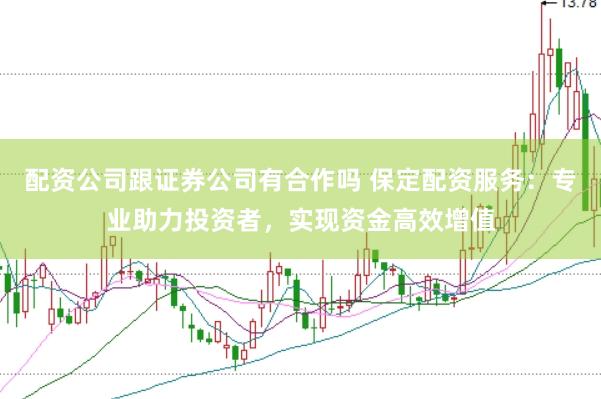 配资公司跟证券公司有合作吗 保定配资服务：专业助力投资者，实现资金高效增值