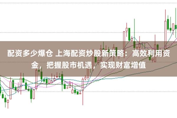 配资多少爆仓 上海配资炒股新策略：高效利用资金，把握股市机遇，实现财富增值