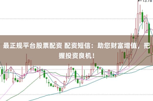 最正规平台股票配资 配资短信：助您财富增值，把握投资良机！