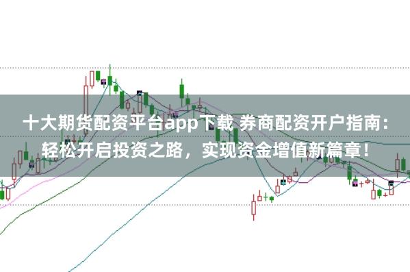 十大期货配资平台app下载 券商配资开户指南：轻松开启投资之路，实现资金增值新篇章！