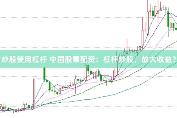 炒股使用杠杆 中国股票配资：杠杆炒股，放大收益？