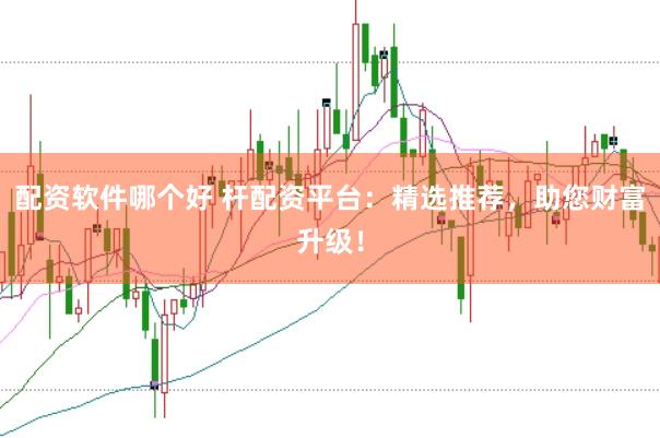 配资软件哪个好 杆配资平台：精选推荐，助您财富升级！