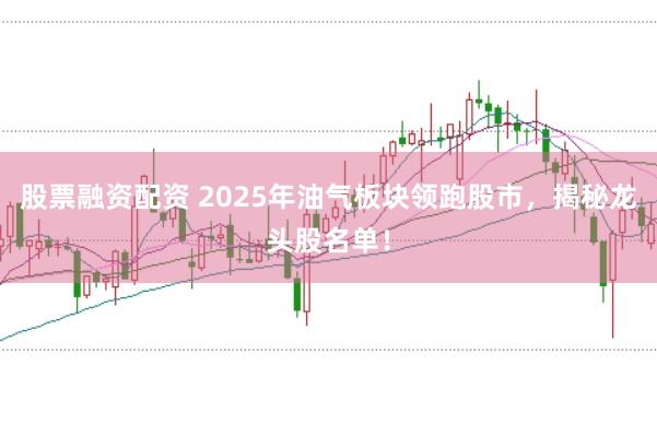 股票融资配资 2025年油气板块领跑股市，揭秘龙头股名单！