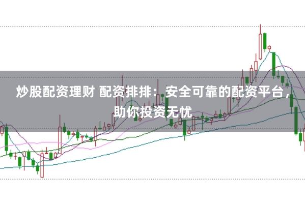 炒股配资理财 配资排排：安全可靠的配资平台，助你投资无忧