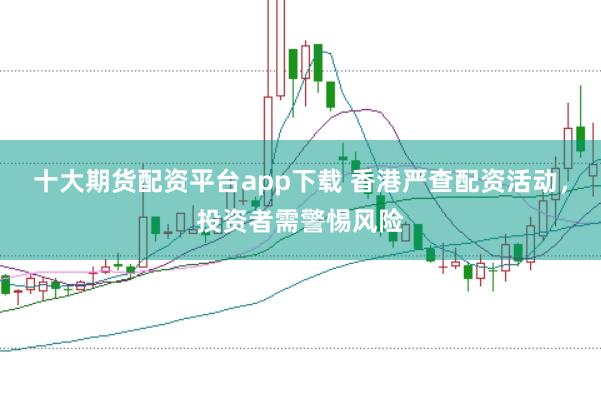 十大期货配资平台app下载 香港严查配资活动，投资者需警惕风险