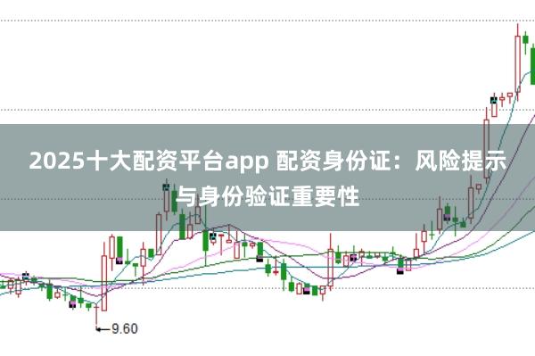 2025十大配资平台app 配资身份证：风险提示与身份验证重要性