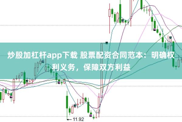炒股加杠杆app下载 股票配资合同范本：明确权利义务，保障双方利益