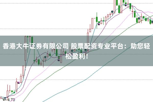 香港大牛证券有限公司 股票配资专业平台：助您轻松盈利！