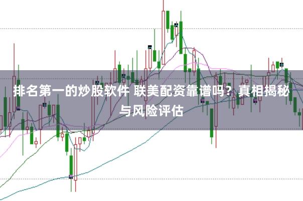 排名第一的炒股软件 联美配资靠谱吗？真相揭秘与风险评估