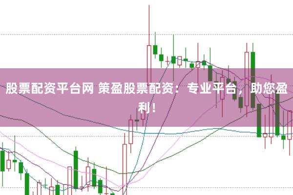 股票配资平台网 策盈股票配资：专业平台，助您盈利！