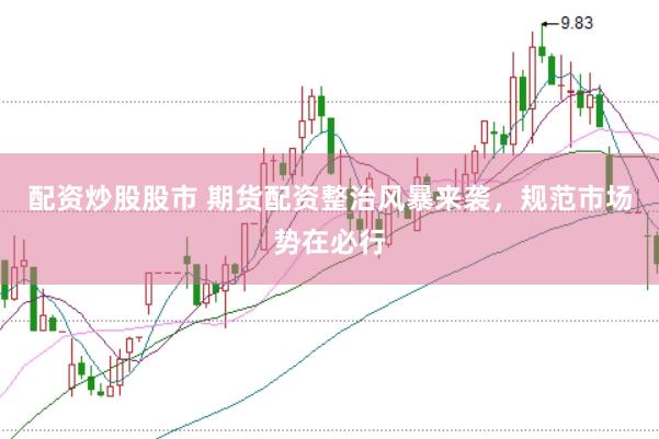 配资炒股股市 期货配资整治风暴来袭，规范市场势在必行