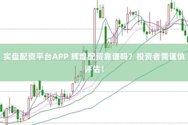 实盘配资平台APP 辉煌配资靠谱吗？投资者需谨慎评估！