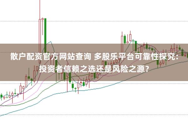 散户配资官方网站查询 多股乐平台可靠性探究：投资者信赖之选还是风险之源？