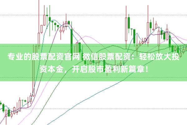 专业的股票配资官网 微信股票配资：轻松放大投资本金，开启股市盈利新篇章！