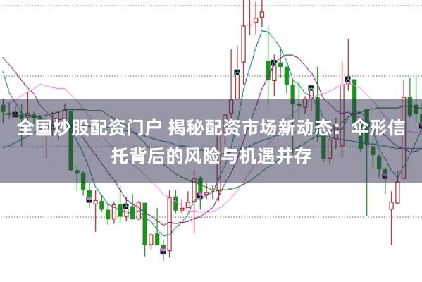 全国炒股配资门户 揭秘配资市场新动态：伞形信托背后的风险与机遇并存