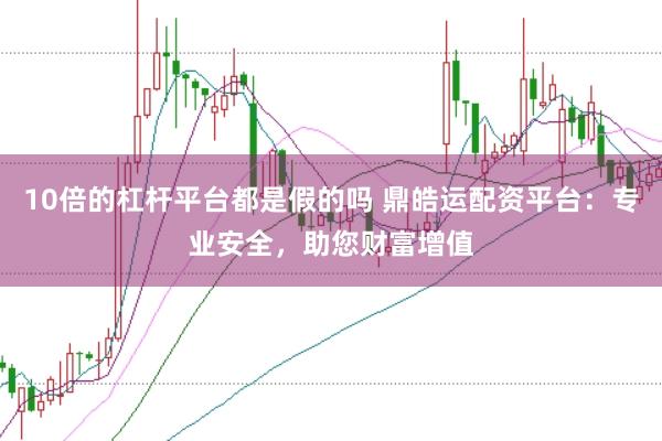 10倍的杠杆平台都是假的吗 鼎皓运配资平台：专业安全，助您财富增值