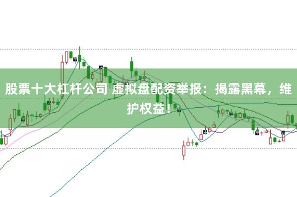 股票十大杠杆公司 虚拟盘配资举报：揭露黑幕，维护权益！