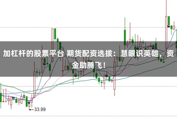 加杠杆的股票平台 期货配资选拔：慧眼识英雄，资金助腾飞！