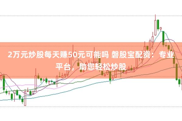 2万元炒股每天赚50元可能吗 磐股宝配资：专业平台，助您轻松炒股