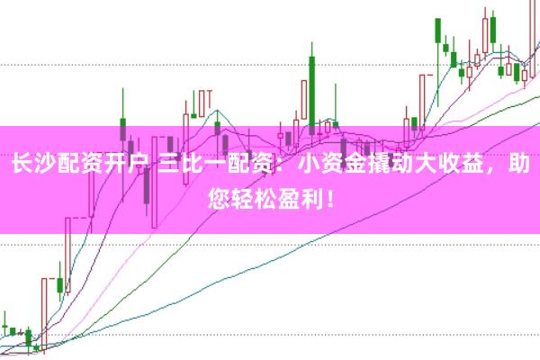 长沙配资开户 三比一配资：小资金撬动大收益，助您轻松盈利！