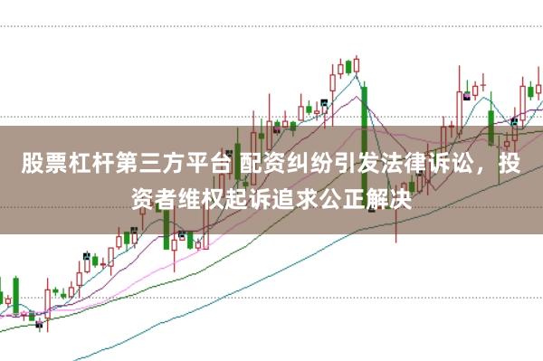 股票杠杆第三方平台 配资纠纷引发法律诉讼，投资者维权起诉追求公正解决