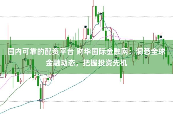 国内可靠的配资平台 财华国际金融网：洞悉全球金融动态，把握投资先机