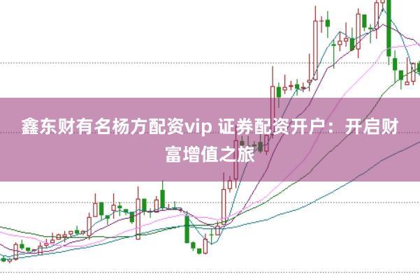 鑫东财有名杨方配资vip 证券配资开户：开启财富增值之旅