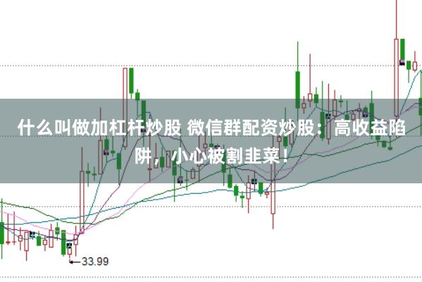 什么叫做加杠杆炒股 微信群配资炒股：高收益陷阱，小心被割韭菜！