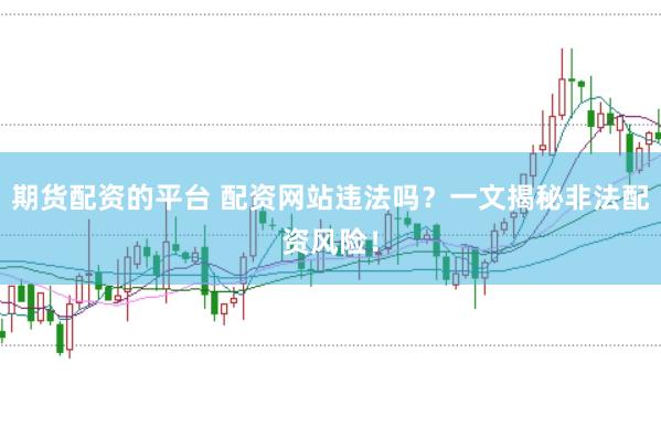 期货配资的平台 配资网站违法吗？一文揭秘非法配资风险！